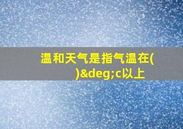 温和天气是指气温在( )°c以上